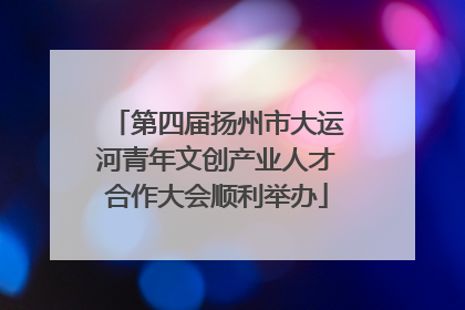 第四届扬州市大运河青年文创产业人才合作大会顺利举办