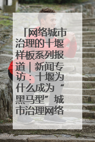 网络城市治理的十堰样板系列报道｜新闻专访：十堰为什么成为“黑马型”城市治理网络维度典型