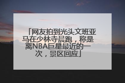 网友拍到光头文班亚马在少林寺晨跑，称是离NBA巨星最近的一次，景区回应
