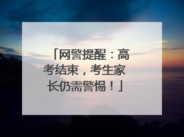 网警提醒：高考结束，考生家长仍需警惕！