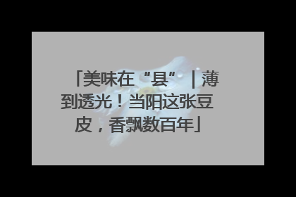 美味在“县”｜薄到透光！当阳这张豆皮，香飘数百年