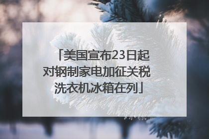 美国宣布23日起对钢制家电加征关税 洗衣机冰箱在列