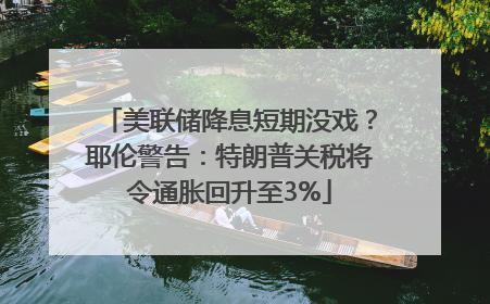 美联储降息短期没戏？耶伦警告：特朗普关税将令通胀回升至3%