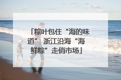 粽叶包住“海的味道” 浙江沿海“海鲜粽”走俏市场