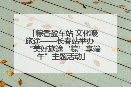 粽香盈车站 文化暖旅途——长春站举办 “美好旅途‘粽’享端午”主题活动