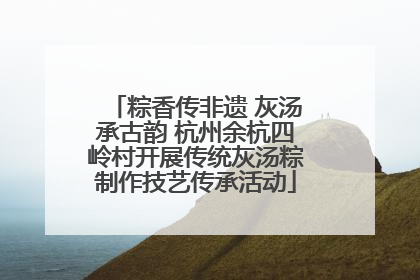 粽香传非遗 灰汤承古韵 杭州余杭四岭村开展传统灰汤粽制作技艺传承活动