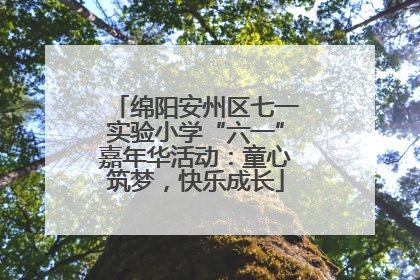 绵阳安州区七一实验小学“六一”嘉年华活动：童心筑梦，快乐成长