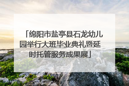 绵阳市盐亭县石龙幼儿园举行大班毕业典礼暨延时托管服务成果展