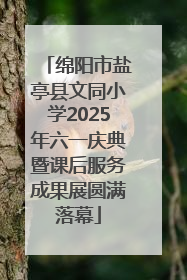 绵阳市盐亭县文同小学2025年六一庆典暨课后服务成果展圆满落幕