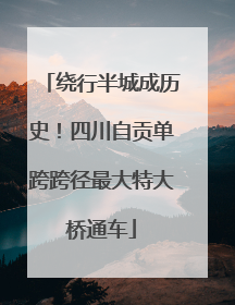 绕行半城成历史！四川自贡单跨跨径最大特大桥通车