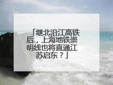 继北沿江高铁后，上海地铁崇明线也将直通江苏启东？