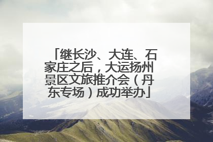 继长沙、大连、石家庄之后，大运扬州景区文旅推介会（丹东专场）成功举办