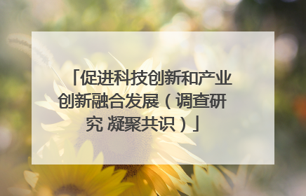 促进科技创新和产业创新融合发展（调查研究 凝聚共识）