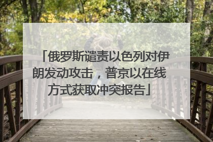 俄罗斯谴责以色列对伊朗发动攻击，普京以在线方式获取冲突报告