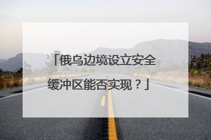 俄乌边境设立安全缓冲区能否实现？