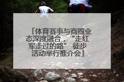 体育赛事与商圈业态深度融合，“走红军走过的路” 徒步活动举行推介会
