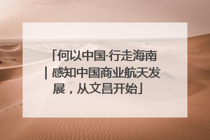 何以中国·行走海南｜感知中国商业航天发展，从文昌开始