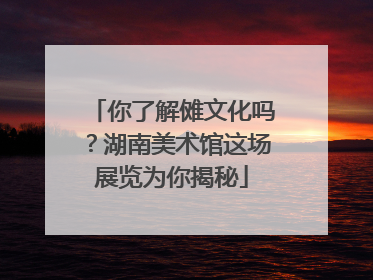 你了解傩文化吗？湖南美术馆这场展览为你揭秘