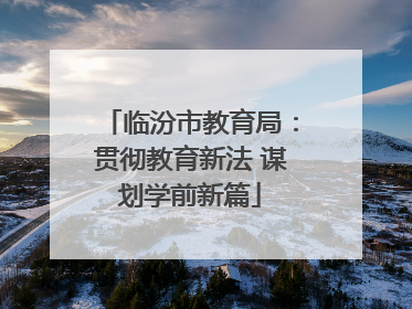 临汾市教育局：贯彻教育新法 谋划学前新篇