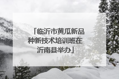 临沂市黄瓜新品种新技术培训班在沂南县举办