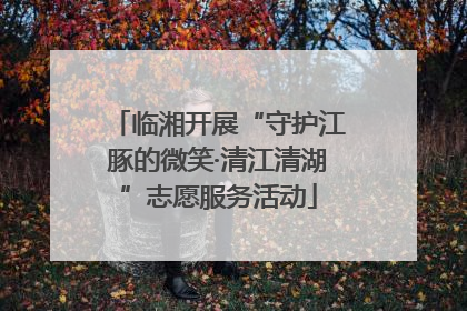 临湘开展“守护江豚的微笑·清江清湖”志愿服务活动