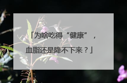 为啥吃得“健康”，血脂还是降不下来？