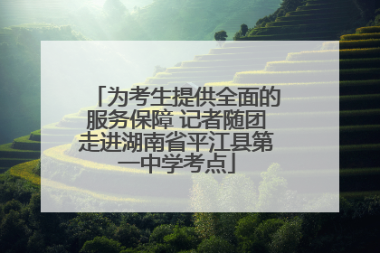 为考生提供全面的服务保障 记者随团走进湖南省平江县第一中学考点