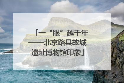 一“眼”越千年——北京路县故城遗址博物馆印象