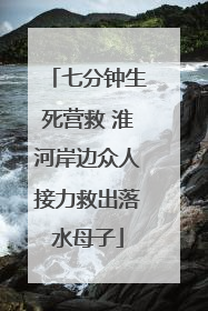 七分钟生死营救 淮河岸边众人接力救出落水母子