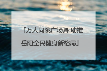 万人同跳广场舞 助推岳阳全民健身新格局