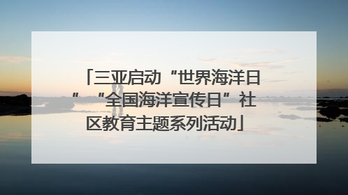 三亚启动“世界海洋日”“全国海洋宣传日”社区教育主题系列活动
