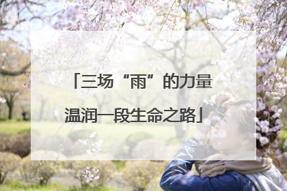 三场“雨”的力量温润一段生命之路