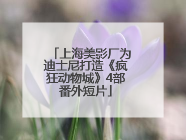 上海美影厂为迪士尼打造《疯狂动物城》4部番外短片
