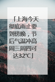 上海今天彻底雨止要到傍晚，节后气温冲高周三周四可达32℃