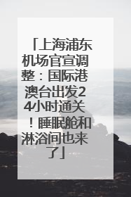 上海浦东机场官宣调整：国际港澳台出发24小时通关！睡眠舱和淋浴间也来了