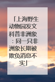 上海野生动物园发文科普非洲象：同一只非洲象长期被欺负消息不实