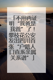 不用再证明“我爸是我爸”了！攀枝花公安发出四川首张“户籍人口直系亲属关系谱”
