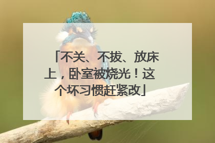 不关、不拔、放床上，卧室被烧光！这个坏习惯赶紧改