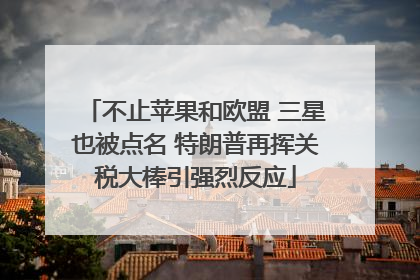 不止苹果和欧盟 三星也被点名 特朗普再挥关税大棒引强烈反应
