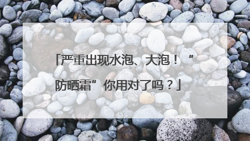 严重出现水泡、大泡！“防晒霜”你用对了吗？