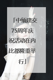 中缅建交75周年庆祝活动在内比都隆重举行