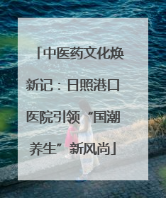 中医药文化焕新记：日照港口医院引领“国潮养生”新风尚