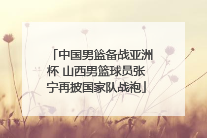 中国男篮备战亚洲杯 山西男篮球员张宁再披国家队战袍