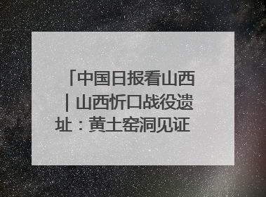 中国日报看山西｜山西忻口战役遗址：黄土窑洞见证全民抗战记忆