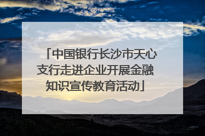 中国银行长沙市天心支行走进企业开展金融知识宣传教育活动