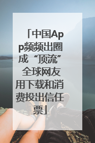 中国App频频出圈成“顶流” 全球网友用下载和消费投出信任票