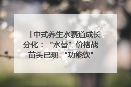 中式养生水赛道成长分化：“水替”价格战苗头已现 “功能饮”价高市场难打开｜中药大健康赛道迭变