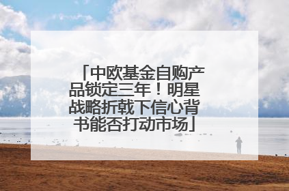 中欧基金自购产品锁定三年！明星战略折戟下信心背书能否打动市场