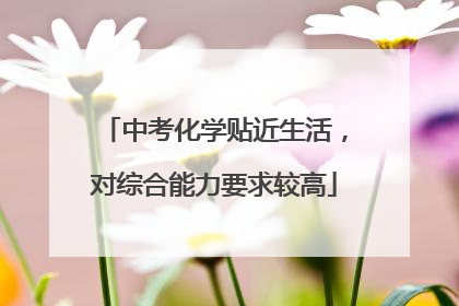 中考化学贴近生活，对综合能力要求较高