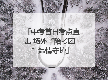 中考首日考点直击 场外“陪考团”温情守护